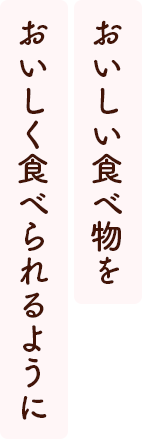 おいしい食べ物をおいしく食べられるように